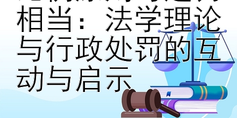 比例原则与过罚相当：法学理论与行政处罚的互动与启示