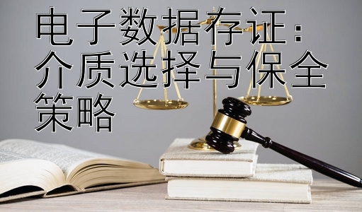 电子数据存证：介质选择与保全策略