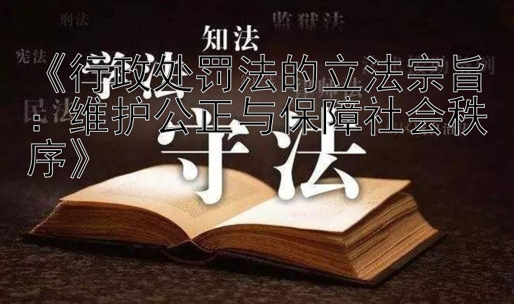 《行政处罚法的立法宗旨：维护公正与保障社会秩序》