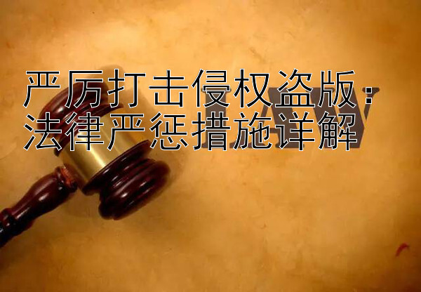 严厉打击侵权盗版：法律严惩措施详解