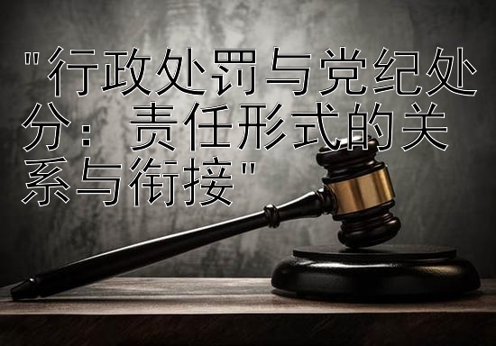 行政处罚与党纪处分：责任形式的关系与衔接