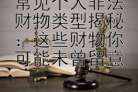 常见个人非法财物类型揭秘：这些财物你可能未曾留意