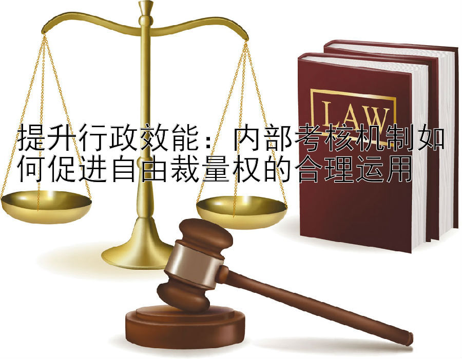 提升行政效能：内部考核机制如何促进自由裁量权的合理运用