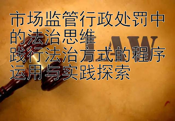 市场监管行政处罚中的法治思维  
践行法治方式的程序运用与实践探索