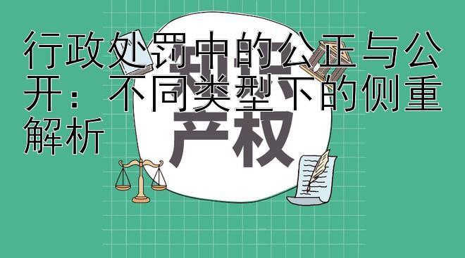 行政处罚中的公正与公开：不同类型下的侧重解析