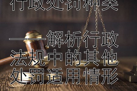 法律视角下的行政处罚种类  
——解析行政法规中的其他处罚适用情形