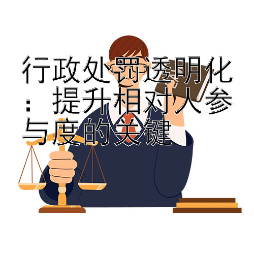 行政处罚透明化：提升相对人参与度的关键