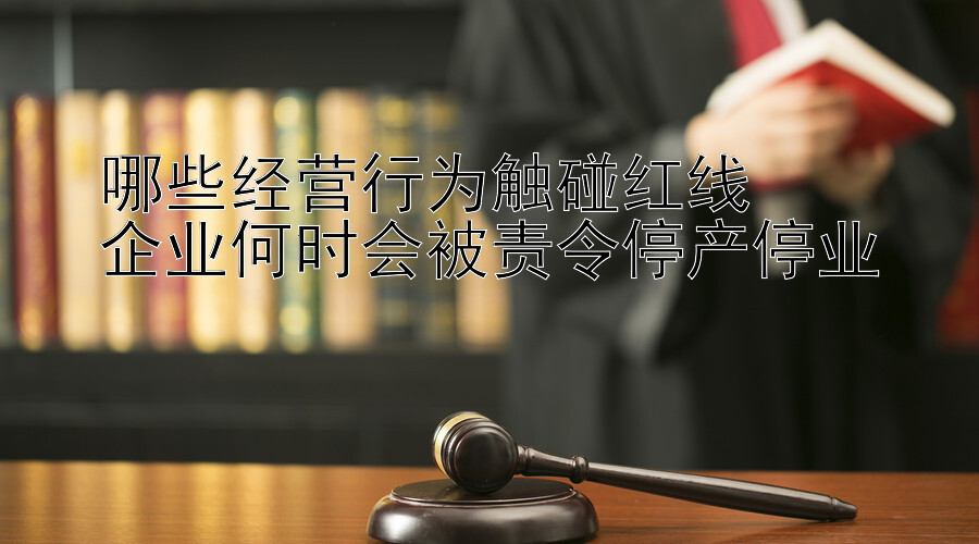 哪些经营行为触碰红线  
企业何时会被责令停产停业