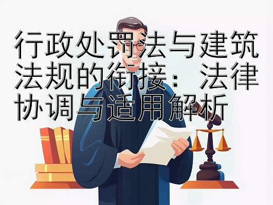 行政处罚法与建筑法规的衔接：法律协调与适用解析