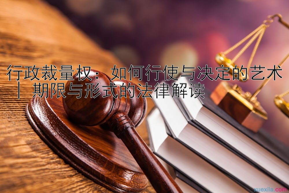 行政裁量权：如何行使与决定的艺术 | 期限与形式的法律解读