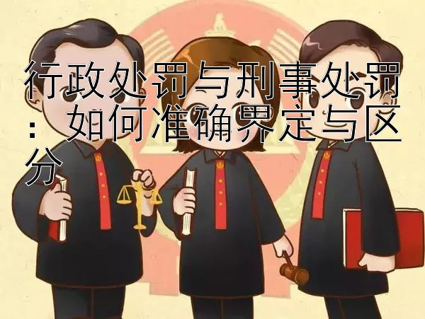 行政处罚与刑事处罚：如何准确界定与区分