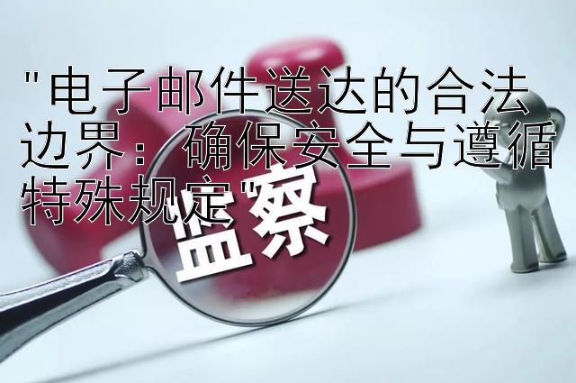 电子邮件送达的合法边界：确保安全与遵循特殊规定