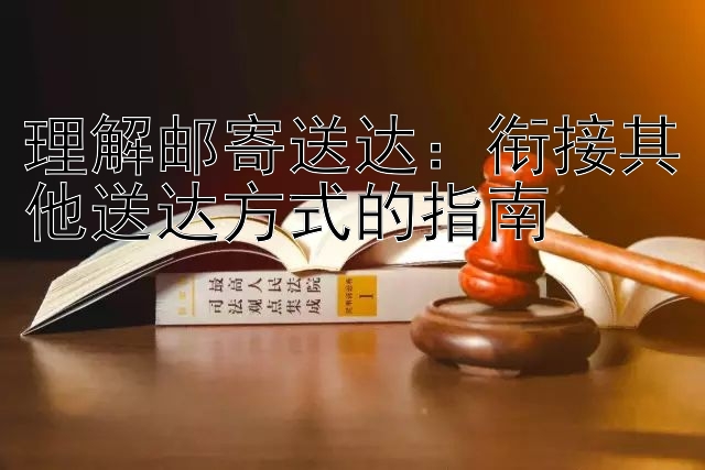 理解邮寄送达：衔接其他送达方式的指南