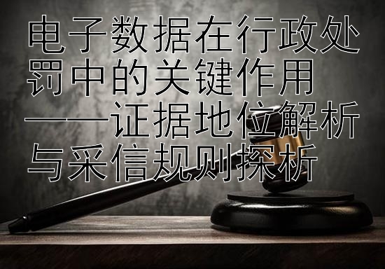 电子数据在行政处罚中的关键作用  
——证据地位解析与采信规则探析