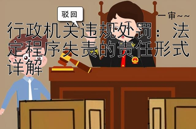 行政机关违规处罚：法定程序失责的责任形式详解