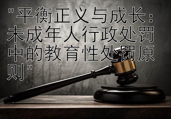 平衡正义与成长：未成年人行政处罚中的教育性处罚原则