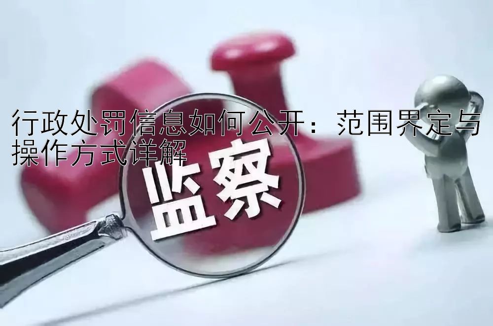 行政处罚信息如何公开：范围界定与操作方式详解