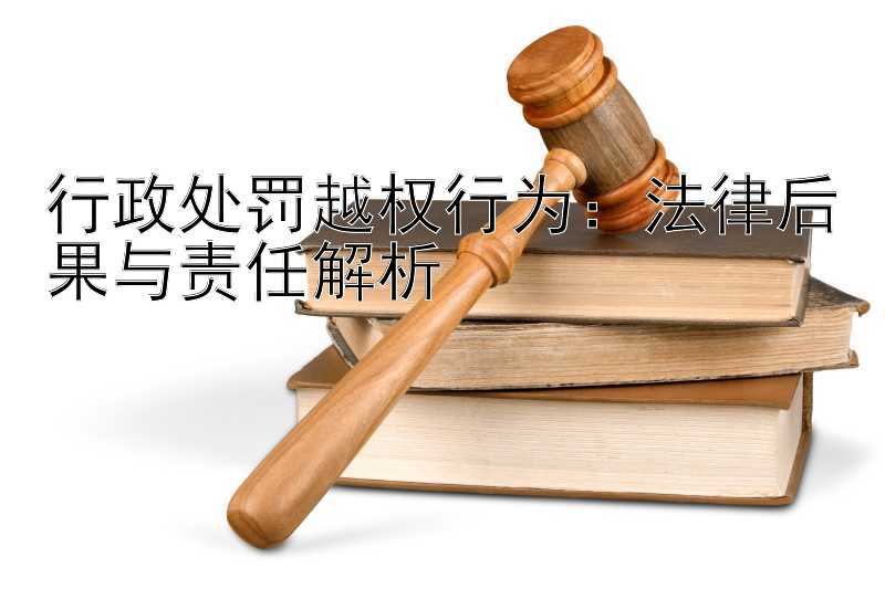 行政处罚越权行为：法律后果与责任解析