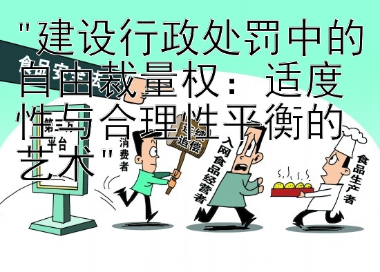 建设行政处罚中的自由裁量权：适度性与合理性平衡的艺术