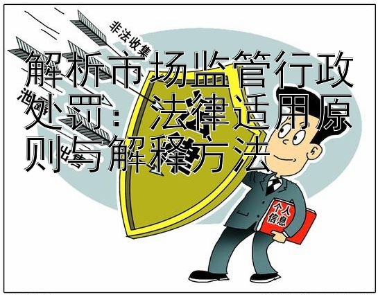 解析市场监管行政处罚：法律适用原则与解释方法