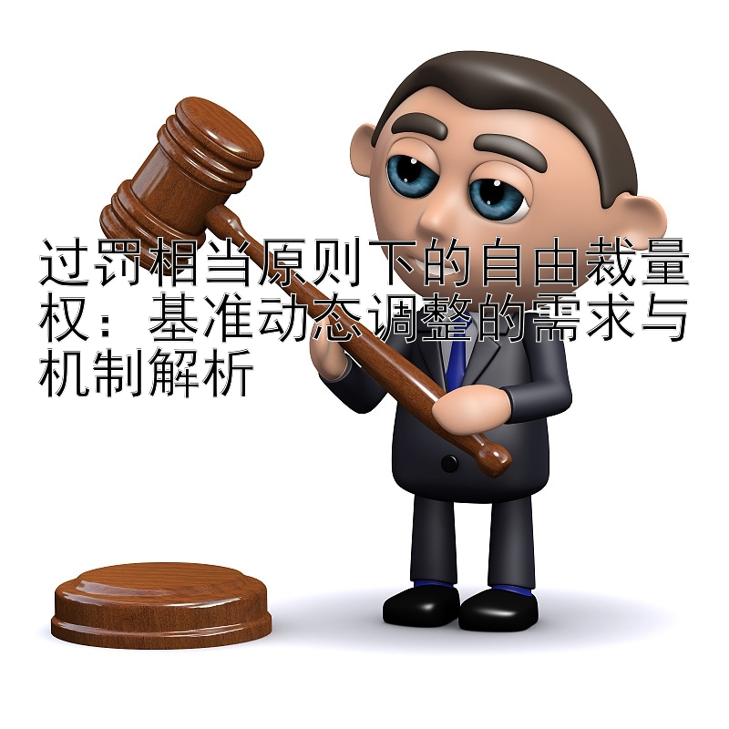 过罚相当原则下的自由裁量权：基准动态调整的需求与机制解析