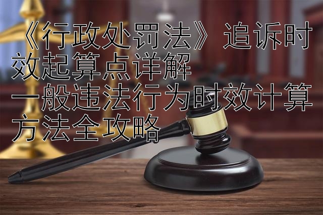 《行政处罚法》追诉时效起算点详解  
一般违法行为时效计算方法全攻略