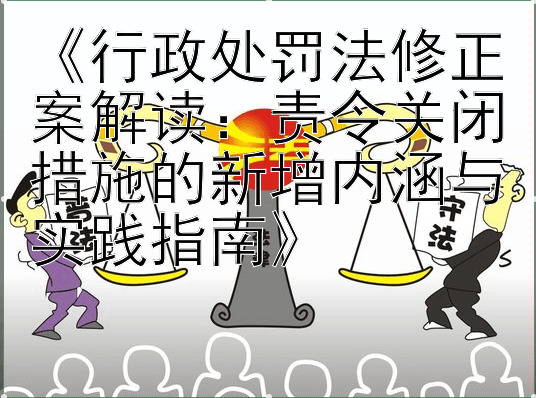 《行政处罚法修正案解读：责令关闭措施的新增内涵与实践指南》