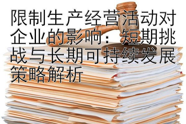 限制生产经营活动对企业的影响：短期挑战与长期可持续发展策略解析