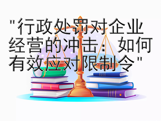 行政处罚对企业经营的冲击：如何有效应对限制令