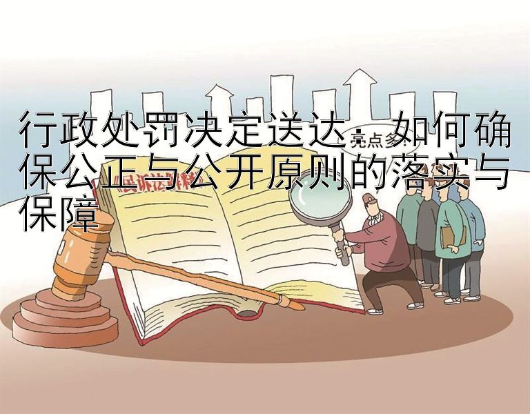 行政处罚决定送达：如何确保公正与公开原则的落实与保障