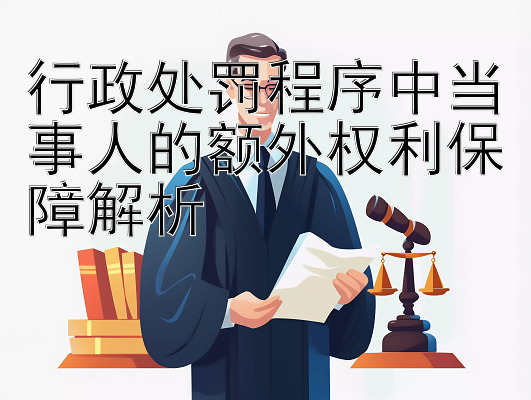 行政处罚程序中当事人的额外权利保障解析