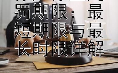 停产停业处罚期限：最短期限与最长时限详解