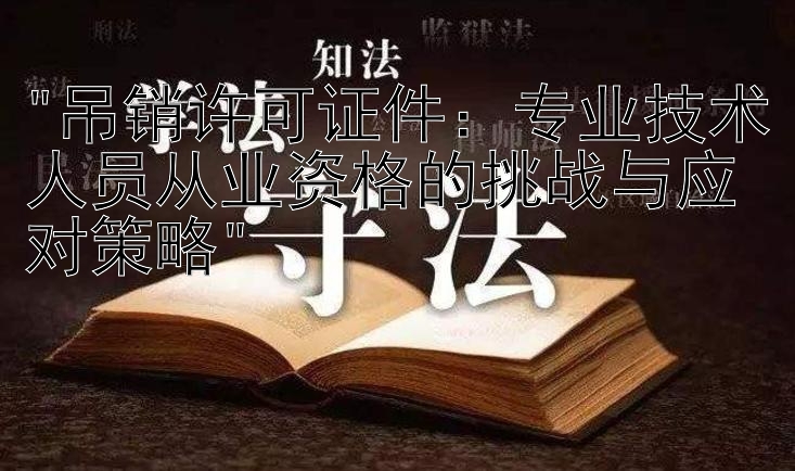 吊销许可证件：专业技术人员从业资格的挑战与应对策略