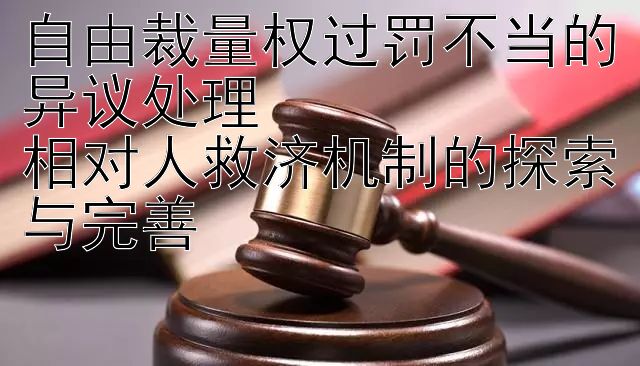 自由裁量权过罚不当的异议处理  
相对人救济机制的探索与完善