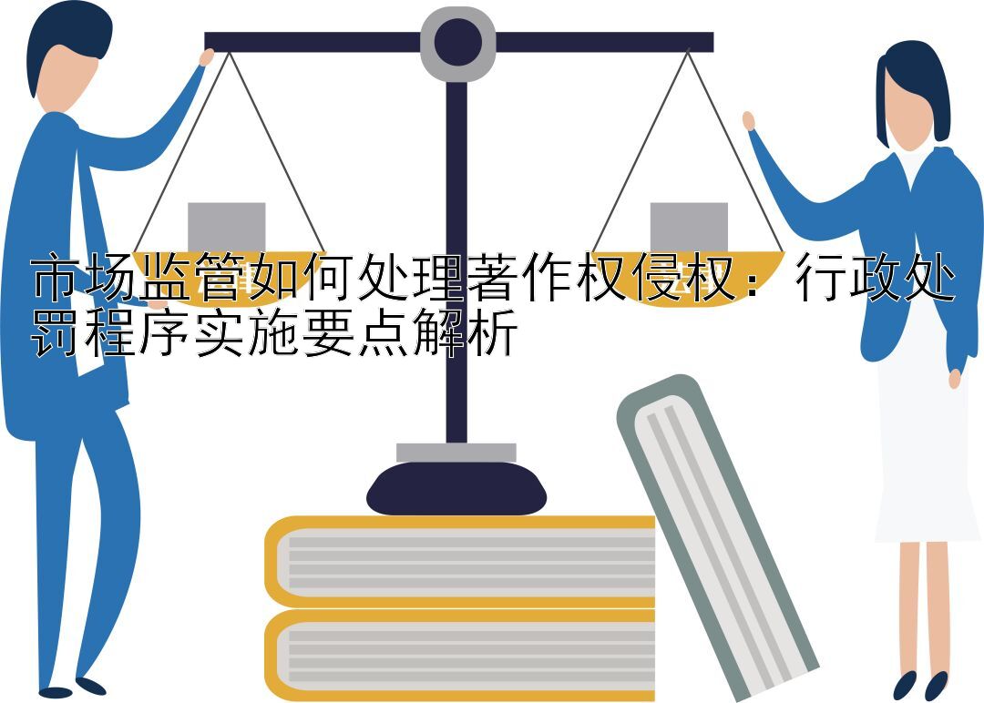 市场监管如何处理著作权侵权：行政处罚程序实施要点解析