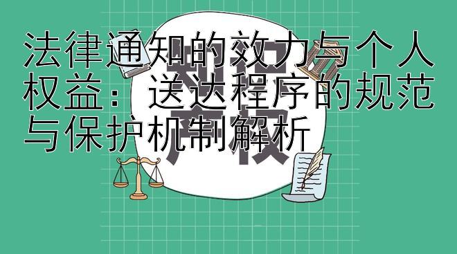 法律通知的效力与个人权益：送达程序的规范与保护机制解析