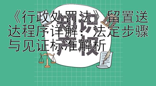 《行政处罚法》留置送达程序详解：法定步骤与见证标准解析