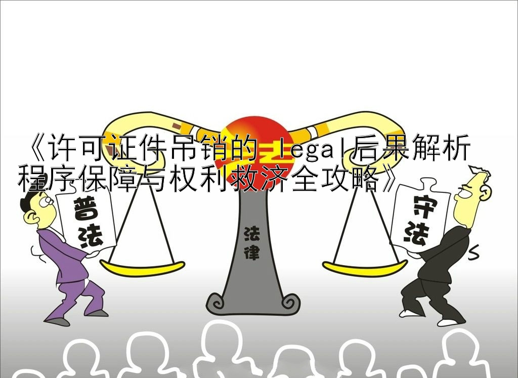 《许可证件吊销的 legal后果解析  
程序保障与权利救济全攻略》