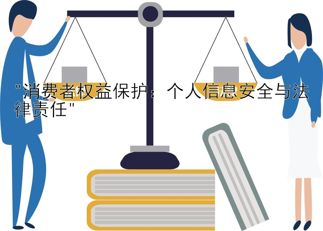 消费者权益保护：个人信息安全与法律责任