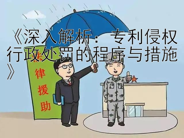 《深入解析：专利侵权行政处罚的程序与措施》