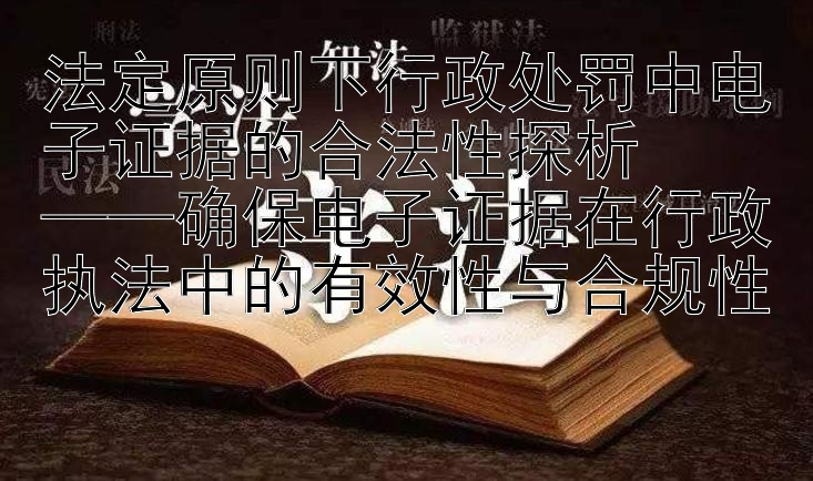 法定原则下行政处罚中电子证据的合法性探析  
——确保电子证据在行政执法中的有效性与合规性