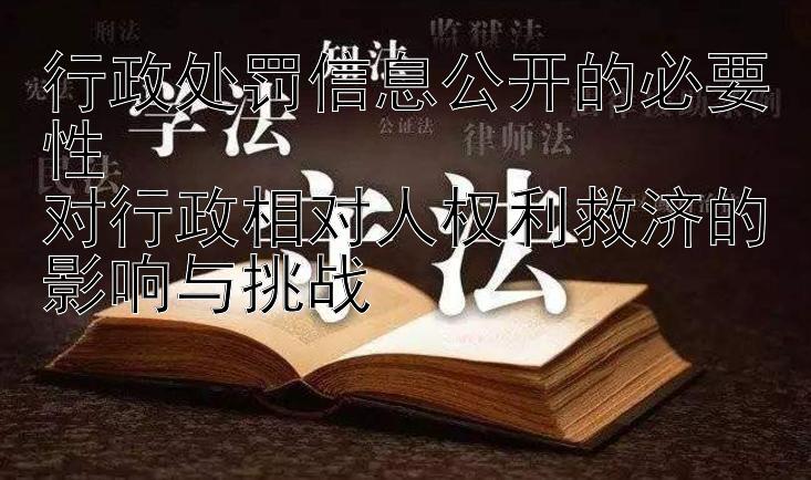 行政处罚信息公开的必要性  
对行政相对人权利救济的影响与挑战