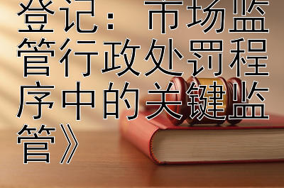 《动产抵押物登记：市场监管行政处罚程序中的关键监管》