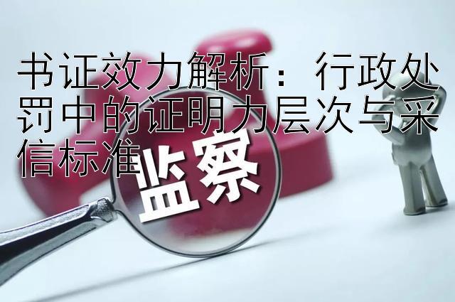 书证效力解析：行政处罚中的证明力层次与采信标准