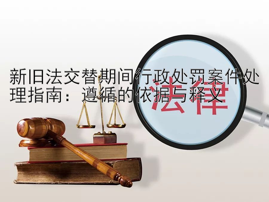 新旧法交替期间行政处罚案件处理指南：遵循的依据与释义