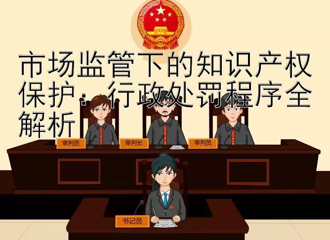 市场监管下的知识产权保护：行政处罚程序全解析